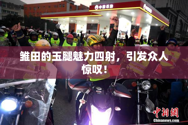 雏田的玉腿魅力四射，引发众人惊叹！