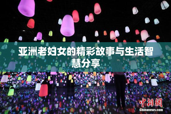 亚洲老妇女的精彩故事与生活智慧分享