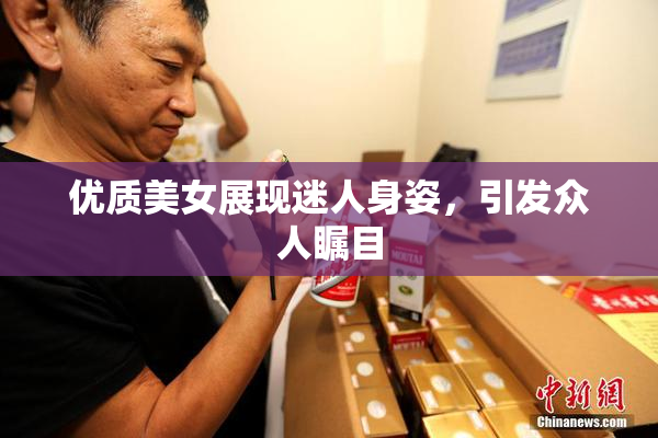 优质美女展现迷人身姿，引发众人瞩目