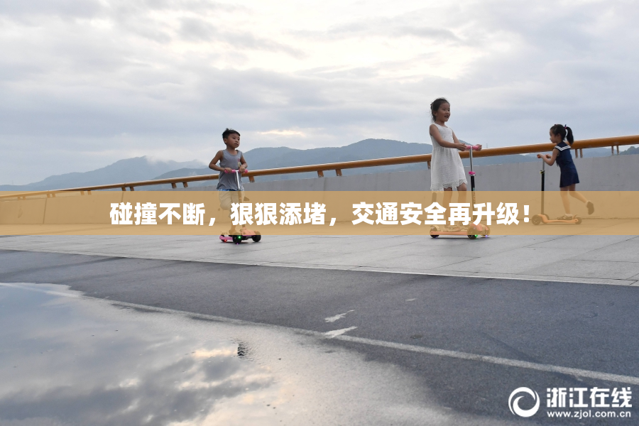 碰撞不断，狠狠添堵，交通安全再升级！
