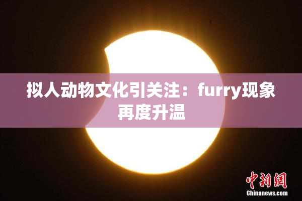 拟人动物文化引关注：furry现象再度升温
