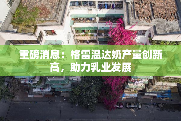 重磅消息：格雷温达奶产量创新高，助力乳业发展