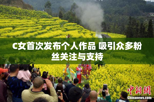 C女首次发布个人作品 吸引众多粉丝关注与支持