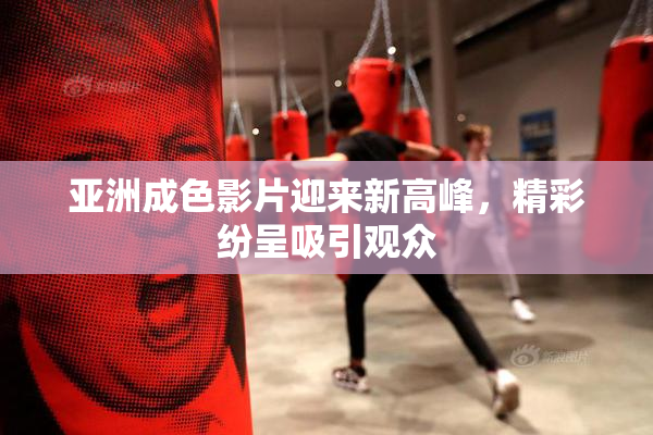 亚洲成色影片迎来新高峰，精彩纷呈吸引观众