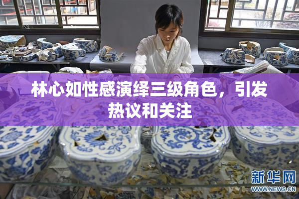林心如性感演绎三级角色，引发热议和关注