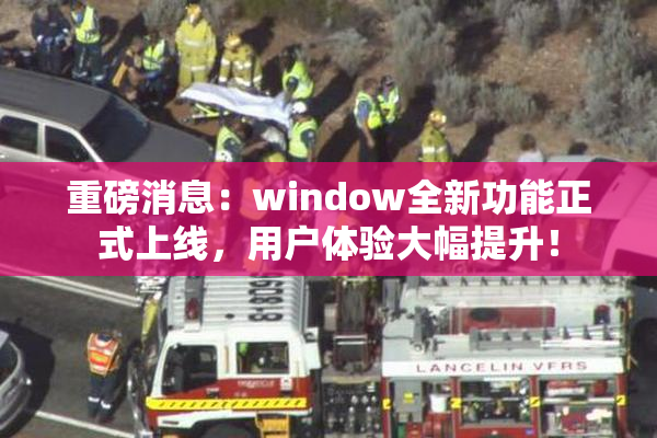 重磅消息：window全新功能正式上线，用户体验大幅提升！