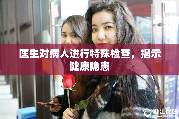 医生对病人进行特殊检查，揭示健康隐患