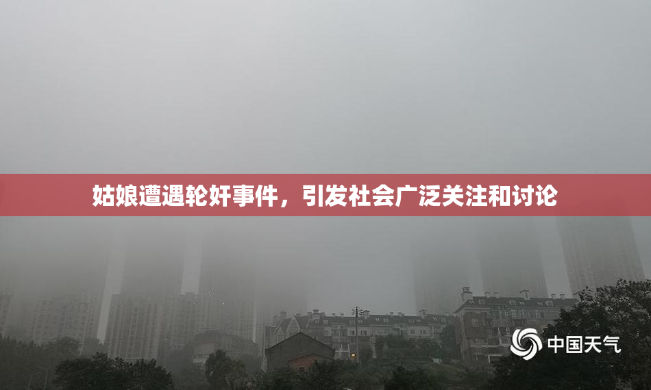 姑娘遭遇轮奸事件，引发社会广泛关注和讨论