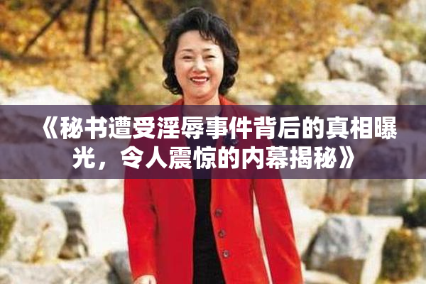 《秘书遭受淫辱事件背后的真相曝光，令人震惊的内幕揭秘》
