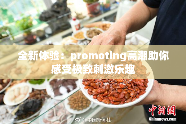 全新体验：promoting高潮助你感受极致刺激乐趣