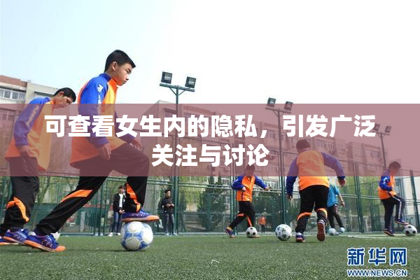 可查看女生内的隐私，引发广泛关注与讨论