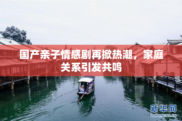 国产亲子情感剧再掀热潮，家庭关系引发共鸣