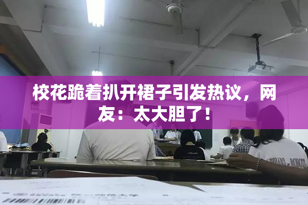 校花跪着扒开裙子引发热议，网友：太大胆了！