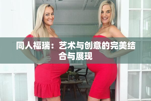 同人福瑞：艺术与创意的完美结合与展现
