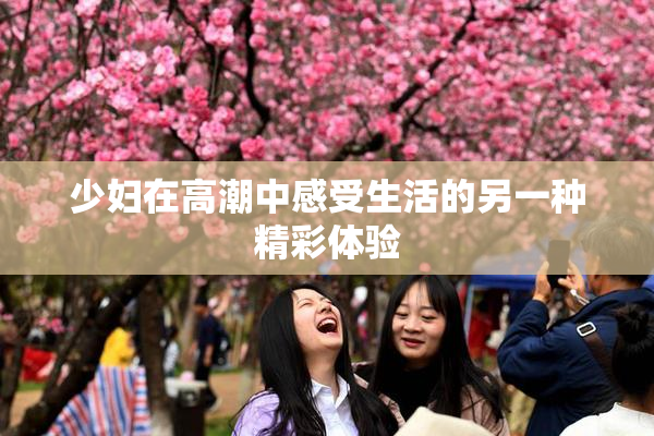 少妇在高潮中感受生活的另一种精彩体验