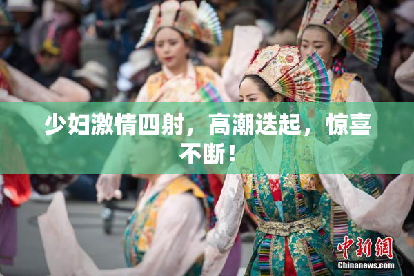 少妇激情四射，高潮迭起，惊喜不断！
