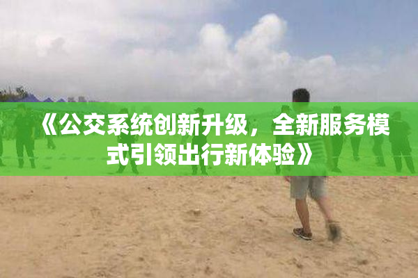 《公交系统创新升级，全新服务模式引领出行新体验》