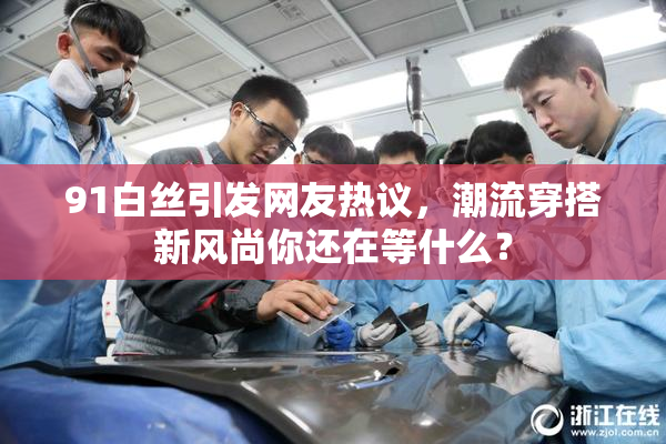 91白丝引发网友热议，潮流穿搭新风尚你还在等什么？
