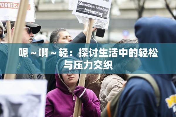 嗯～啊～轻：探讨生活中的轻松与压力交织