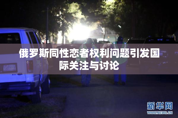 俄罗斯同性恋者权利问题引发国际关注与讨论