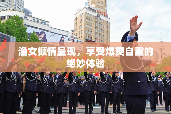 渔女倾情呈现，享受爆爽自重的绝妙体验