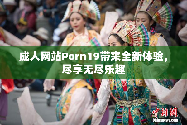 成人网站Porn19带来全新体验，尽享无尽乐趣