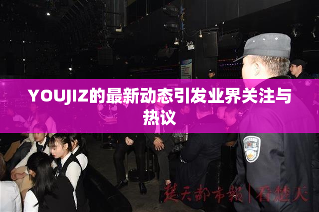 YOUJIZ的最新动态引发业界关注与热议
