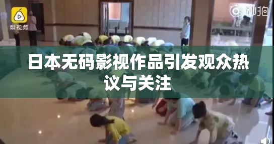 日本无码影视作品引发观众热议与关注
