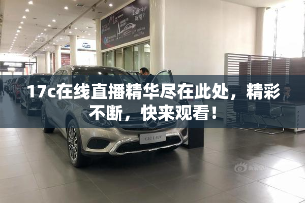 17c在线直播精华尽在此处，精彩不断，快来观看！