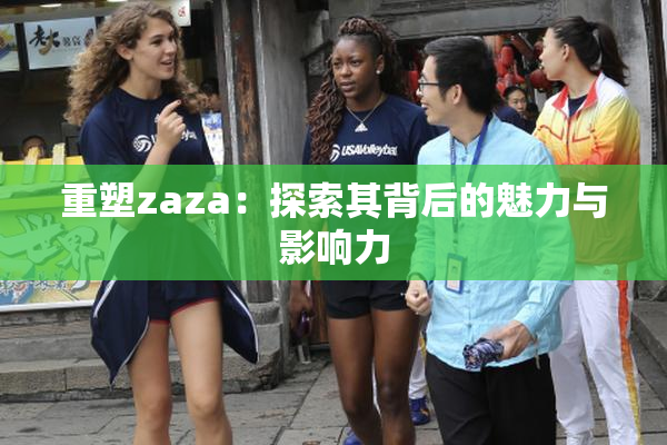 重塑zaza：探索其背后的魅力与影响力