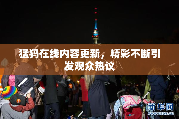 猛犸在线内容更新，精彩不断引发观众热议