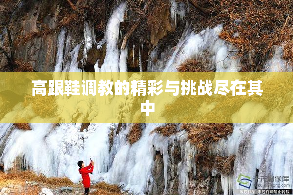 高跟鞋调教的精彩与挑战尽在其中