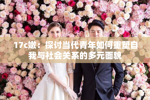 17c嫩：探讨当代青年如何重塑自我与社会关系的多元面貌