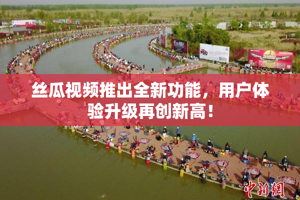 丝瓜视频推出全新功能，用户体验升级再创新高！