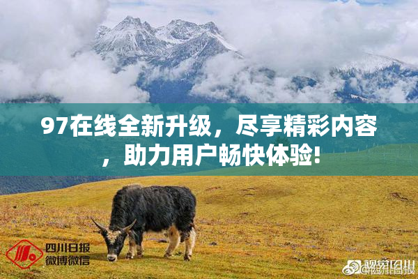 97在线全新升级，尽享精彩内容，助力用户畅快体验!