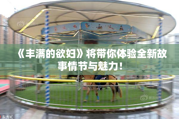 《丰满的欲妇》将带你体验全新故事情节与魅力！