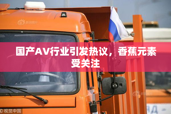 国产AV行业引发热议，香蕉元素受关注