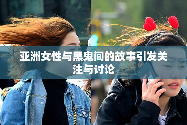 亚洲女性与黑鬼间的故事引发关注与讨论