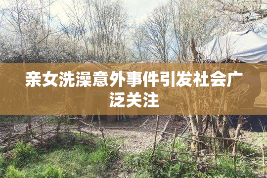 亲女洗澡意外事件引发社会广泛关注
