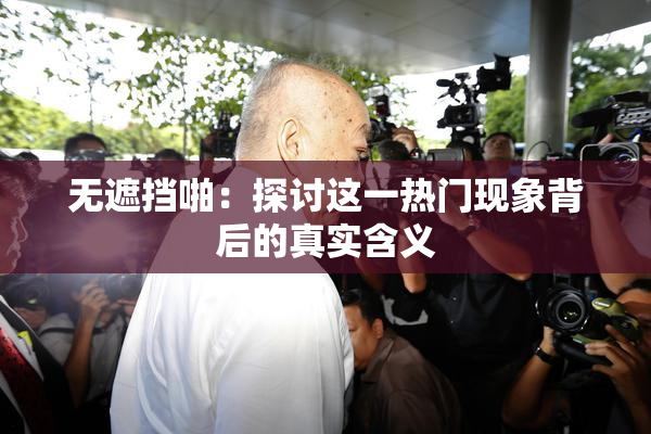 无遮挡啪：探讨这一热门现象背后的真实含义
