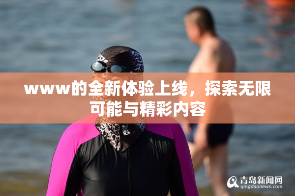www的全新体验上线，探索无限可能与精彩内容