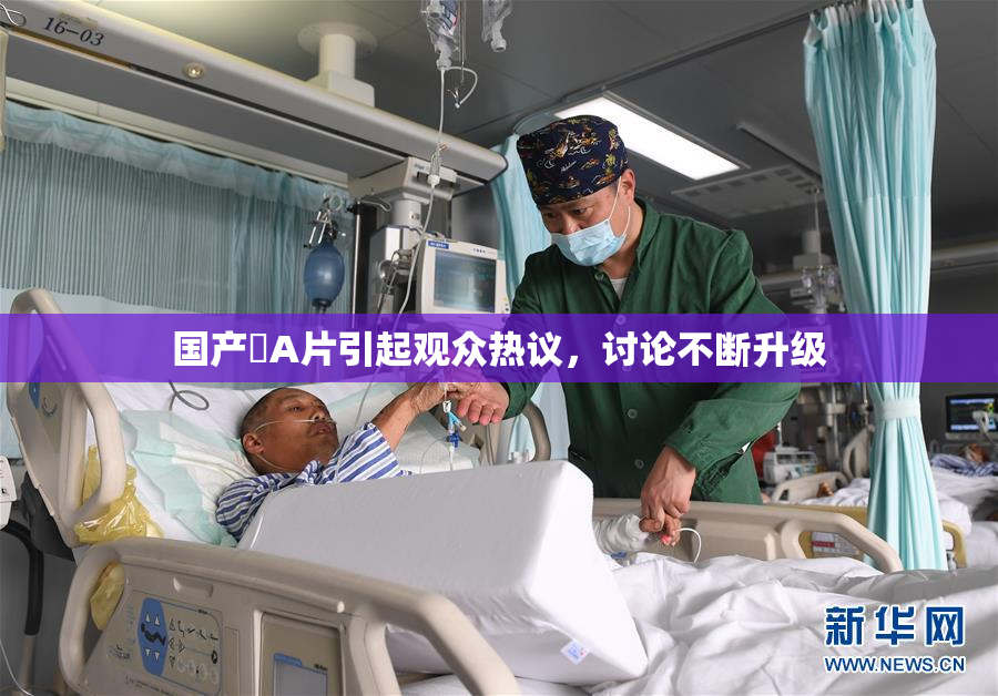 国产婬A片引起观众热议，讨论不断升级