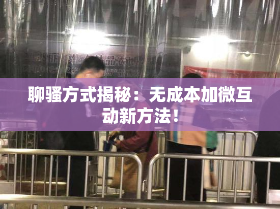 聊骚方式揭秘：无成本加微互动新方法！