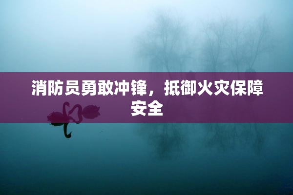 消防员勇敢冲锋，抵御火灾保障安全
