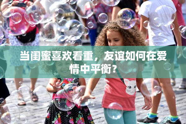 当闺蜜喜欢看重，友谊如何在爱情中平衡？