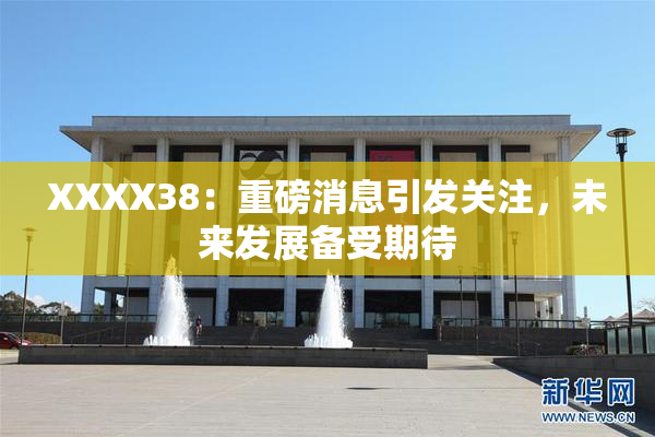 XXXX38：重磅消息引发关注，未来发展备受期待