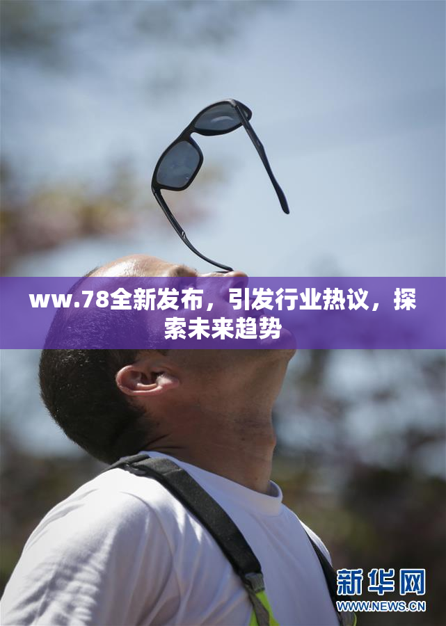 ww.78全新发布，引发行业热议，探索未来趋势