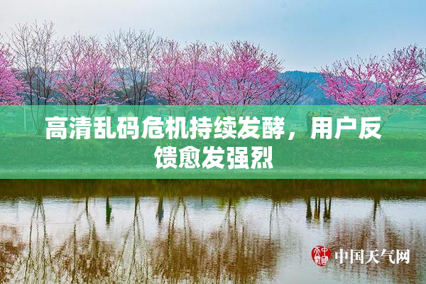 高清乱码危机持续发酵，用户反馈愈发强烈