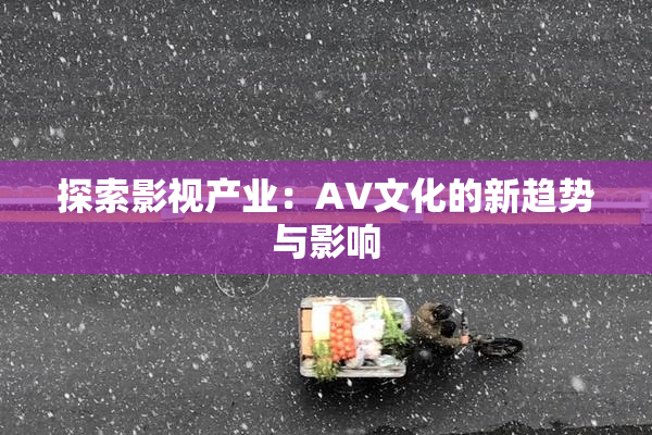 探索影视产业：AV文化的新趋势与影响