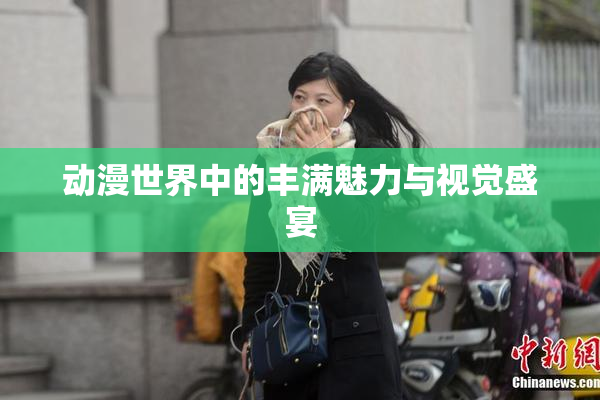 动漫世界中的丰满魅力与视觉盛宴